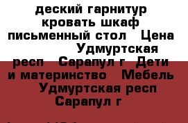 деский гарнитур кровать/шкаф/письменный стол › Цена ­ 15 000 - Удмуртская респ., Сарапул г. Дети и материнство » Мебель   . Удмуртская респ.,Сарапул г.